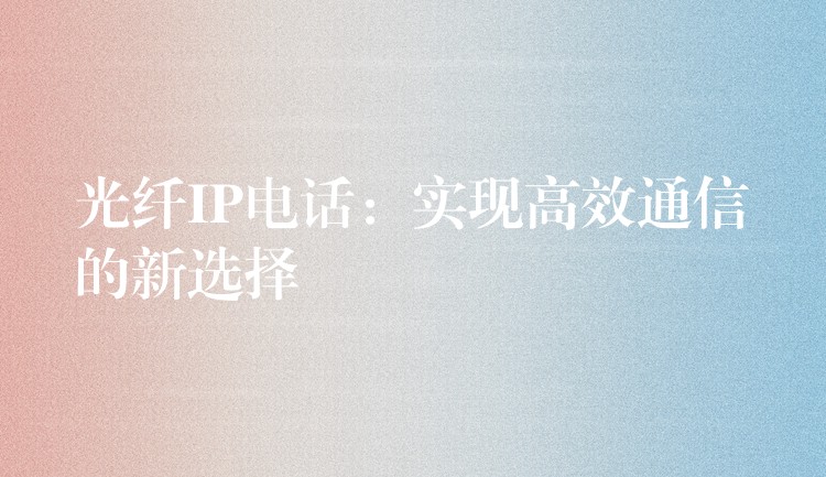 光纖IP電話：實現(xiàn)高效通信的新選擇