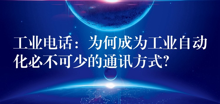  工業(yè)電話：為何成為工業(yè)自動化必不可少的通訊方式？