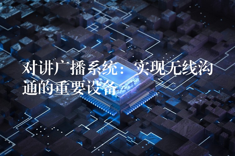  對講廣播系統(tǒng)：實現(xiàn)無線溝通的重要設(shè)備