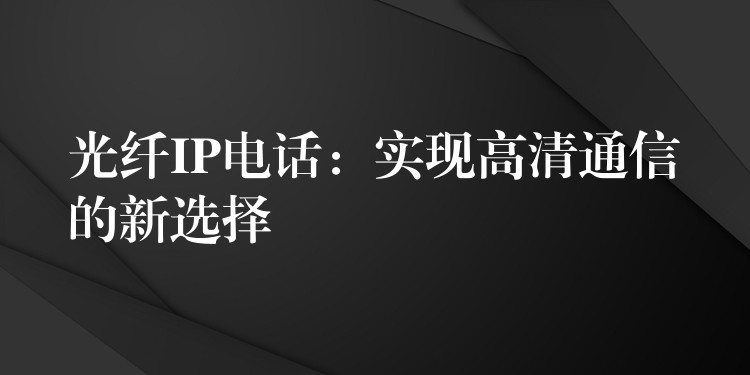  光纖IP電話：實(shí)現(xiàn)高清通信的新選擇