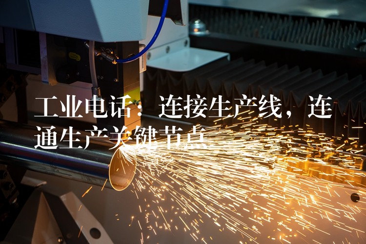  工業(yè)電話：連接生產(chǎn)線，連通生產(chǎn)關(guān)鍵節(jié)點