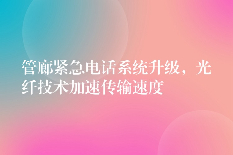  管廊緊急電話系統(tǒng)升級，光纖技術(shù)加速傳輸速度