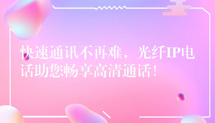 快速通訊不再難，光纖IP電話助您暢享高清通話！