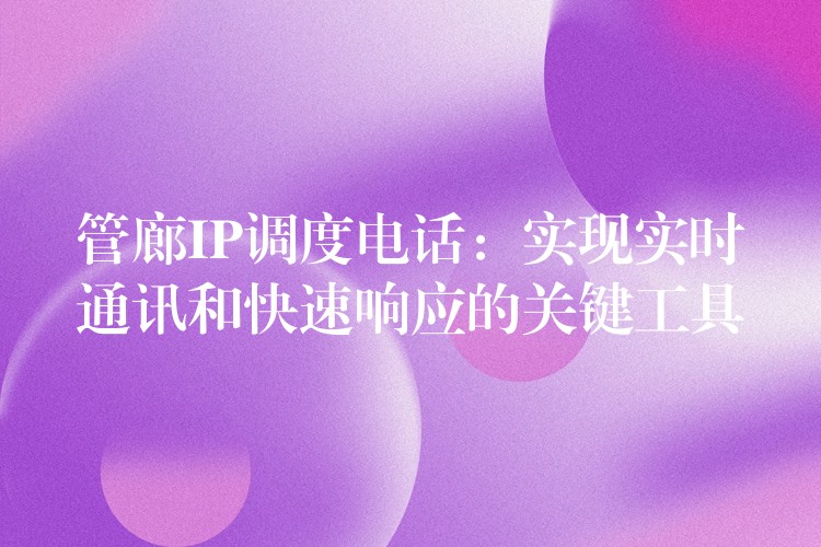  管廊IP調(diào)度電話：實(shí)現(xiàn)實(shí)時(shí)通訊和快速響應(yīng)的關(guān)鍵工具