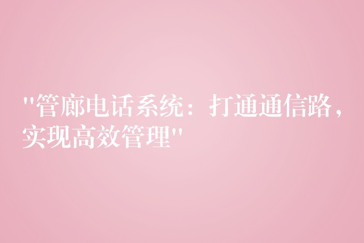  “管廊電話系統(tǒng)：打通通信路，實(shí)現(xiàn)高效管理”