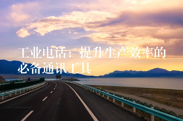  工業(yè)電話：提升生產(chǎn)效率的必備通訊工具