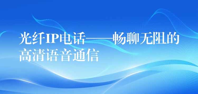  光纖IP電話——暢聊無阻的高清語音通信