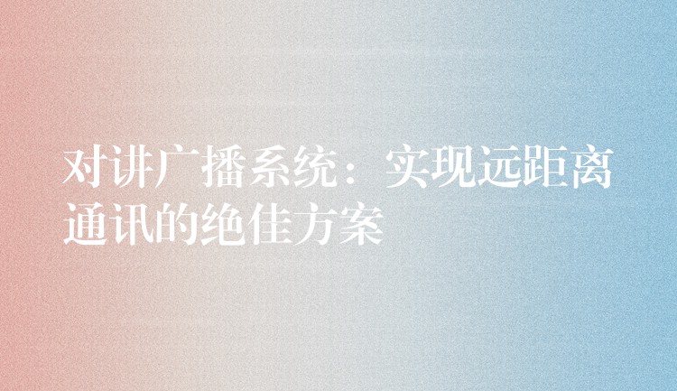 對(duì)講廣播系統(tǒng):實(shí)現(xiàn)遠(yuǎn)距離通訊的絕佳方案 對(duì)講廣播系統(tǒng):實(shí)現(xiàn)遠(yuǎn)距離通訊的絕佳方案