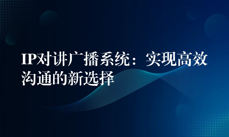  IP對講廣播系統(tǒng)：實現(xiàn)高效溝通的新選擇