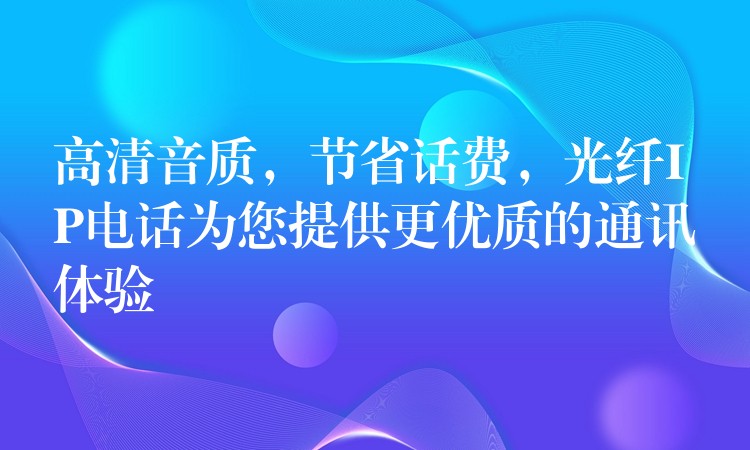  高清音質(zhì)，節(jié)省話費(fèi)，光纖IP電話為您提供更優(yōu)質(zhì)的通訊體驗(yàn)