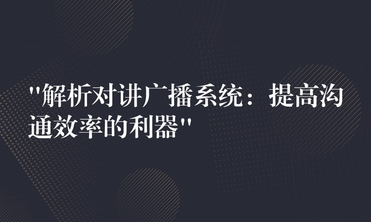  “解析對講廣播系統(tǒng)：提高溝通效率的利器”