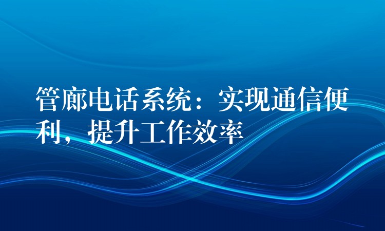  管廊電話系統(tǒng)：實現(xiàn)通信便利，提升工作效率