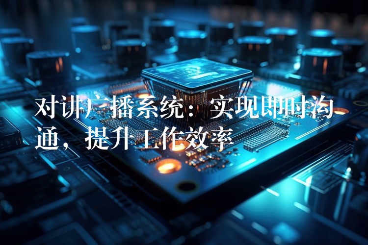 對講廣播系統(tǒng)：實現(xiàn)即時溝通，提升工作效率