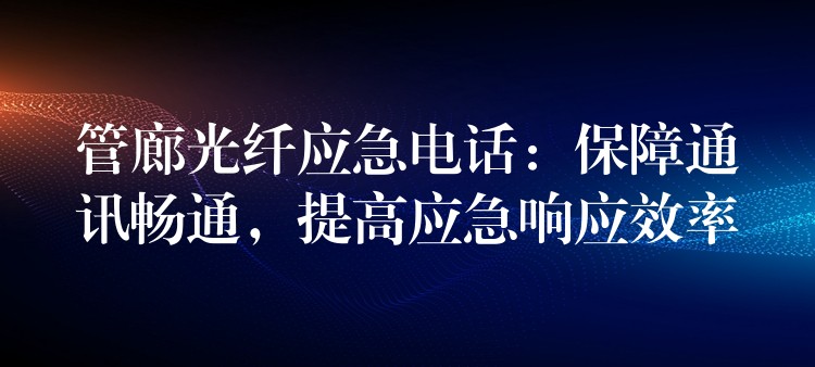  管廊光纖應(yīng)急電話：保障通訊暢通，提高應(yīng)急響應(yīng)效率