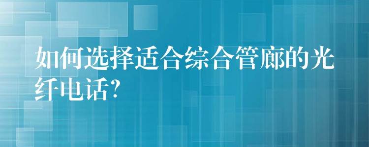  如何選擇適合綜合管廊的光纖電話？