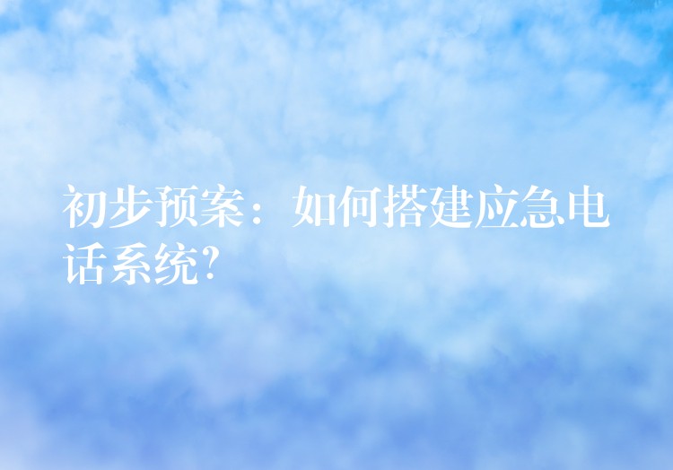  初步預(yù)案：如何搭建應(yīng)急電話系統(tǒng)？