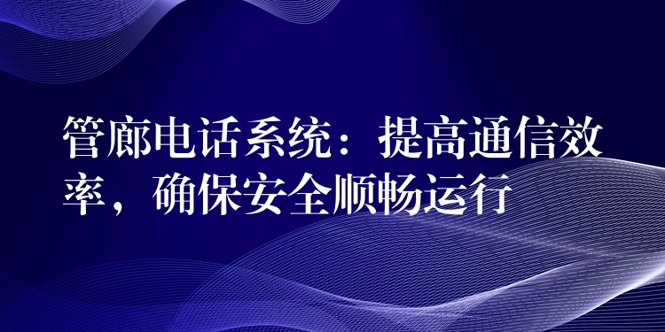  管廊電話系統(tǒng)：提高通信效率，確保安全順暢運行