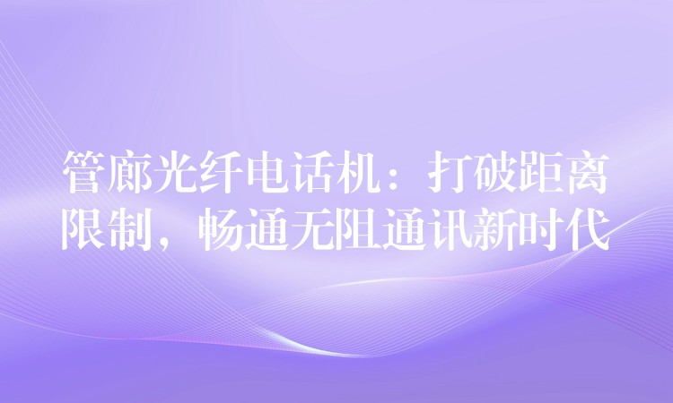  管廊光纖電話機(jī)：打破距離限制，暢通無阻通訊新時(shí)代