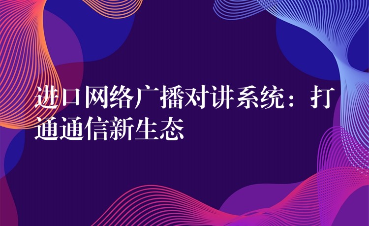  進口網絡廣播對講系統(tǒng)：打通通信新生態(tài)