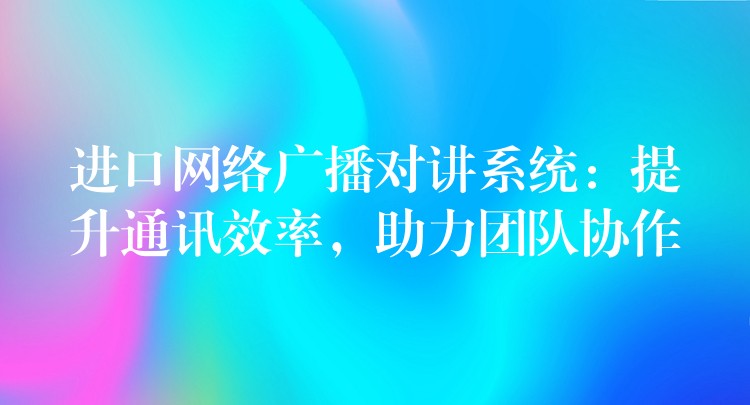  進(jìn)口網(wǎng)絡(luò)廣播對(duì)講系統(tǒng)：提升通訊效率，助力團(tuán)隊(duì)協(xié)作