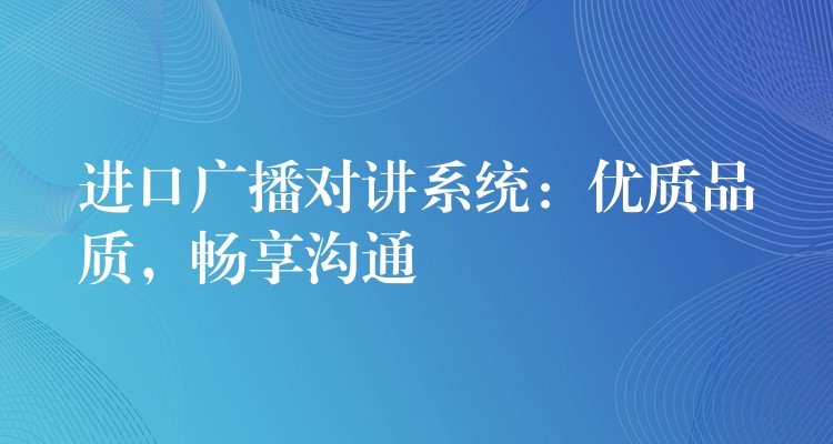  進(jìn)口廣播對(duì)講系統(tǒng)：優(yōu)質(zhì)品質(zhì)，暢享溝通