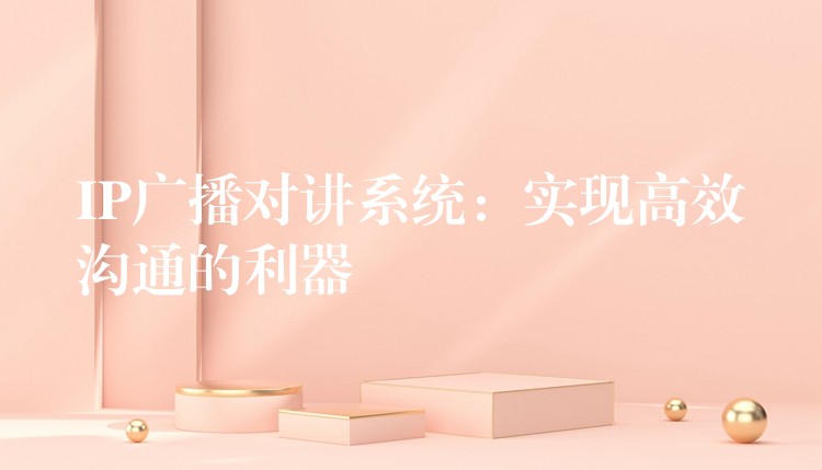  IP廣播對(duì)講系統(tǒng)：實(shí)現(xiàn)高效溝通的利器