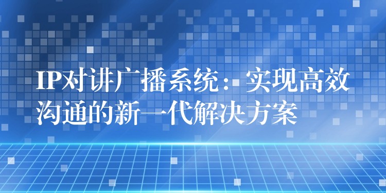 IP對講廣播系統(tǒng):實現(xiàn)高效溝通的新一代解決方案 IP對講廣播系統(tǒng):實現(xiàn)高效溝通的新一代解決方案