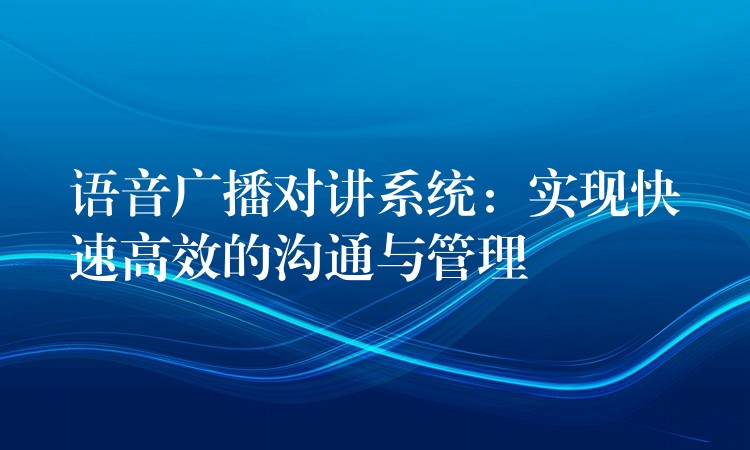  語音廣播對(duì)講系統(tǒng)：實(shí)現(xiàn)快速高效的溝通與管理
