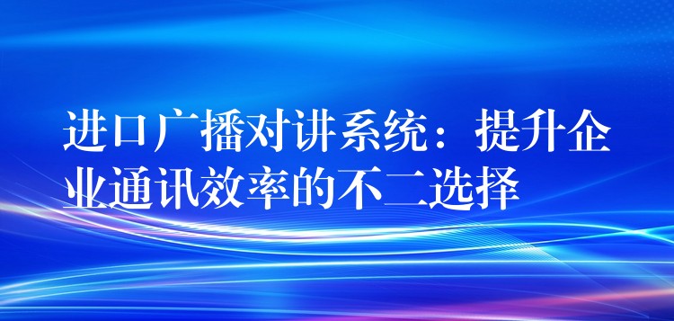  進口廣播對講系統(tǒng)：提升企業(yè)通訊效率的不二選擇