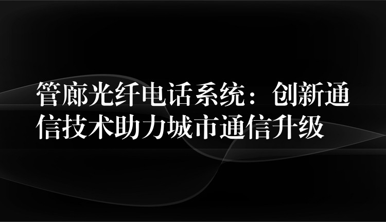  管廊光纖電話系統(tǒng)：創(chuàng)新通信技術助力城市通信升級