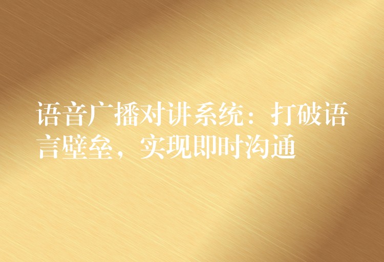  語音廣播對講系統(tǒng)：打破語言壁壘，實現(xiàn)即時溝通