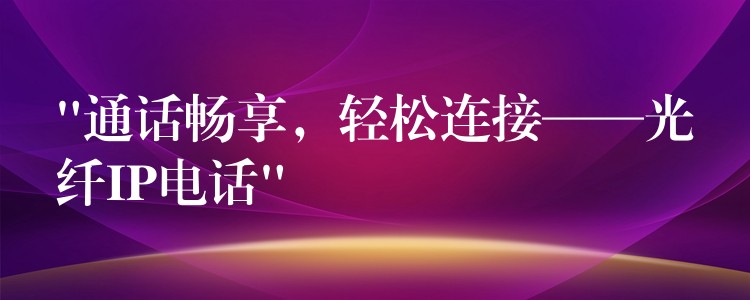  “通話暢享，輕松連接——光纖IP電話”