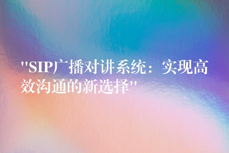  “SIP廣播對講系統(tǒng)：實(shí)現(xiàn)高效溝通的新選擇”