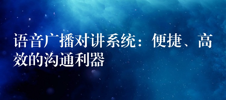  語音廣播對(duì)講系統(tǒng)：便捷、高效的溝通利器