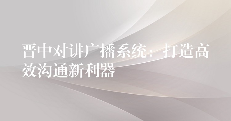  晉中對講廣播系統(tǒng)：打造高效溝通新利器