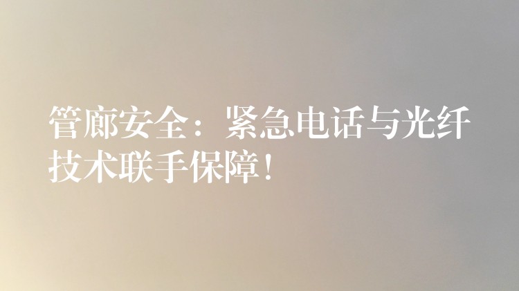  管廊安全：緊急電話與光纖技術(shù)聯(lián)手保障！