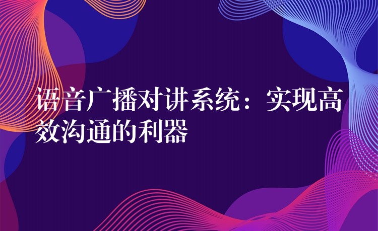  語音廣播對(duì)講系統(tǒng)：實(shí)現(xiàn)高效溝通的利器
