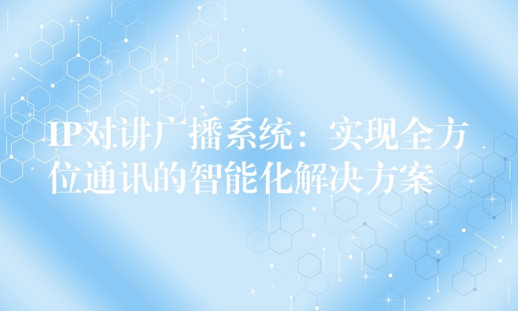  IP對(duì)講廣播系統(tǒng)：實(shí)現(xiàn)全方位通訊的智能化解決方案