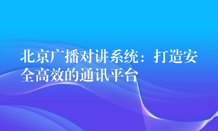  北京廣播對講系統(tǒng)：打造安全高效的通訊平臺
