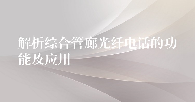  解析綜合管廊光纖電話的功能及應用