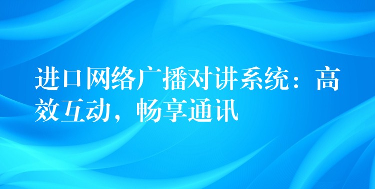  進(jìn)口網(wǎng)絡(luò)廣播對(duì)講系統(tǒng)：高效互動(dòng)，暢享通訊