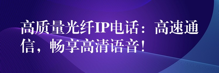  高質(zhì)量光纖IP電話：高速通信，暢享高清語音！