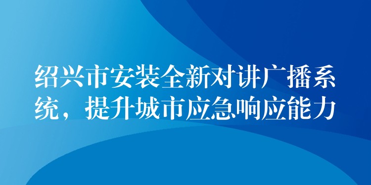  紹興市安裝全新對(duì)講廣播系統(tǒng)，提升城市應(yīng)急響應(yīng)能力