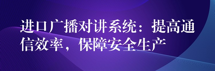  進(jìn)口廣播對(duì)講系統(tǒng)：提高通信效率，保障安全生產(chǎn)
