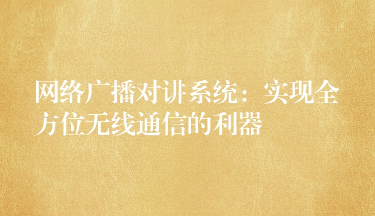 網(wǎng)絡(luò)廣播對(duì)講系統(tǒng)：實(shí)現(xiàn)全方位無線通信的利器