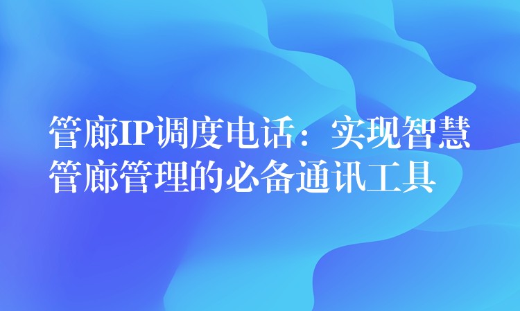  管廊IP調(diào)度電話(huà)：實(shí)現(xiàn)智慧管廊管理的必備通訊工具
