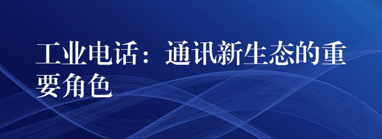  工業(yè)電話(huà)：通訊新生態(tài)的重要角色