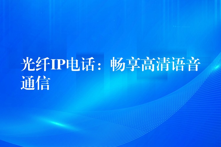  光纖IP電話：暢享高清語音通信