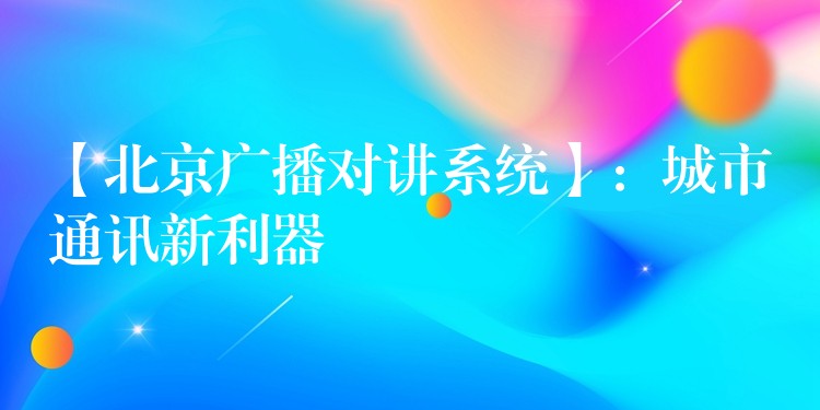 【北京廣播對(duì)講系統(tǒng)】:城市通訊新利器 【北京廣播對(duì)講系統(tǒng)】:城市通訊新利器