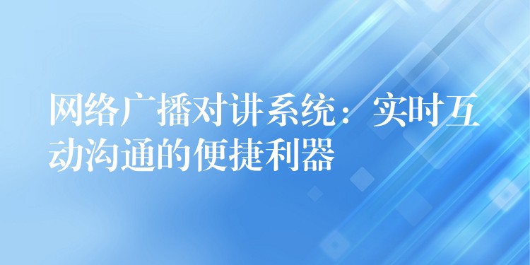  網(wǎng)絡(luò)廣播對(duì)講系統(tǒng)：實(shí)時(shí)互動(dòng)溝通的便捷利器